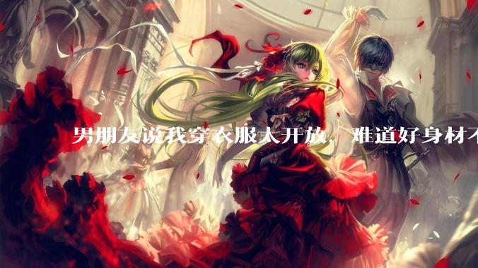 男朋友说我穿衣服太开放，难道好身材不应该显示出来吗？