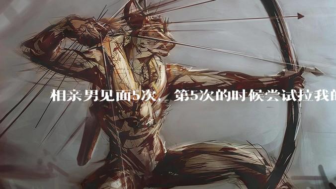 相亲男见面5次，第5次的时候尝试拉我的手，我甩开了，后面就再没约过我，怎么办？