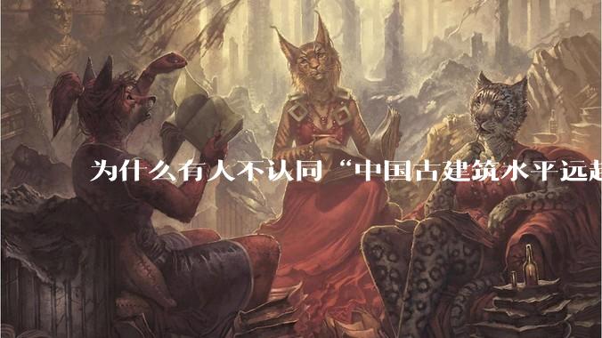 为什么有人不认同“中国古建筑水平远超西方古建筑水平”这种观点？