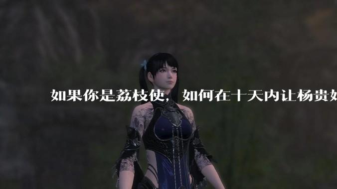 如果你是荔枝使，如何在十天内让杨贵妃吃上新鲜荔枝?