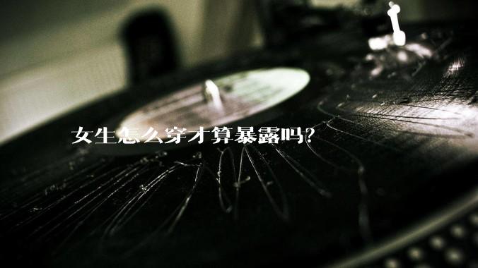 女生怎么穿才算暴露吗？