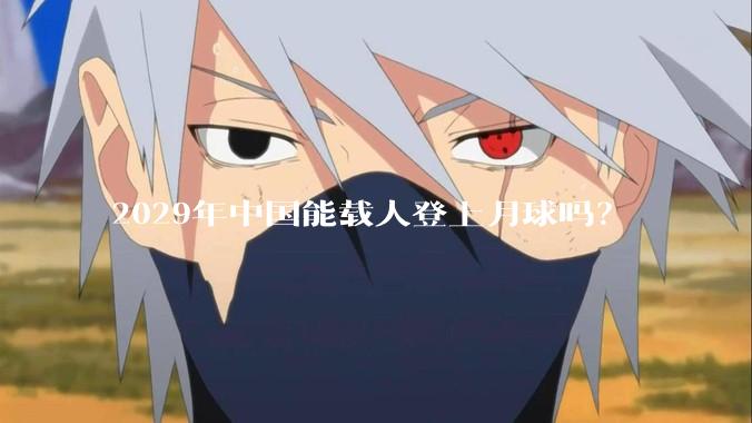 2029年中国能载人登上月球吗？
