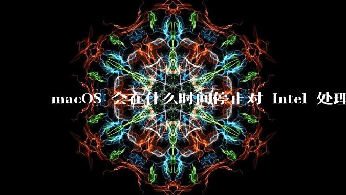 macOS 会在什么时间停止对 Intel 处理器的支持？