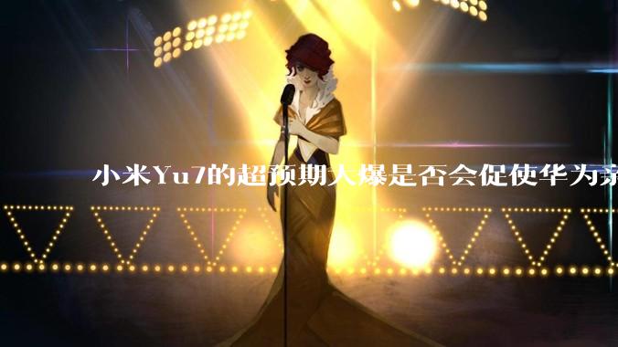 小米Yu7的超预期大爆是否会促使华为亲自下场造车？