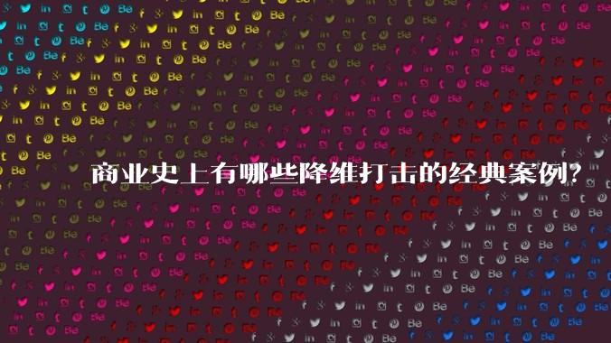 商业史上有哪些降维打击的经典案例？