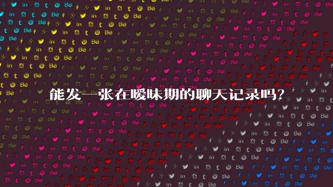 能发一张在暧昧期的聊天记录吗？