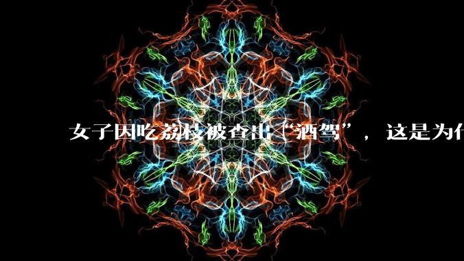 女子因吃荔枝被查出“酒驾”，这是为什么？还有哪些食物会有类似情况？