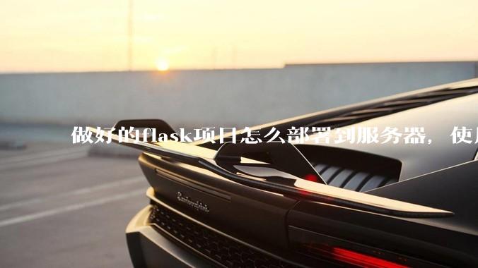 做好的flask项目怎么部署到服务器，使用公网ip可访问？