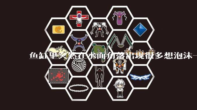 鱼缸里突然在水面角落出现很多想泡沫一样的气泡是怎么回事？