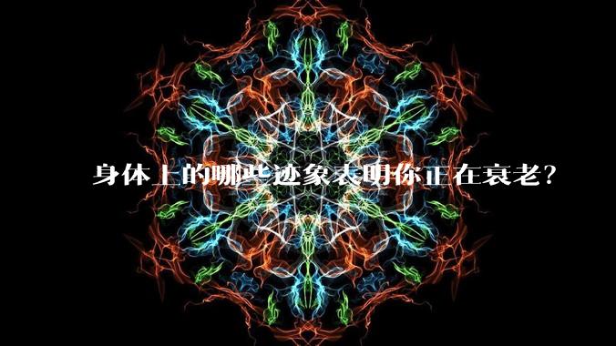 身体上的哪些迹象表明你正在衰老？