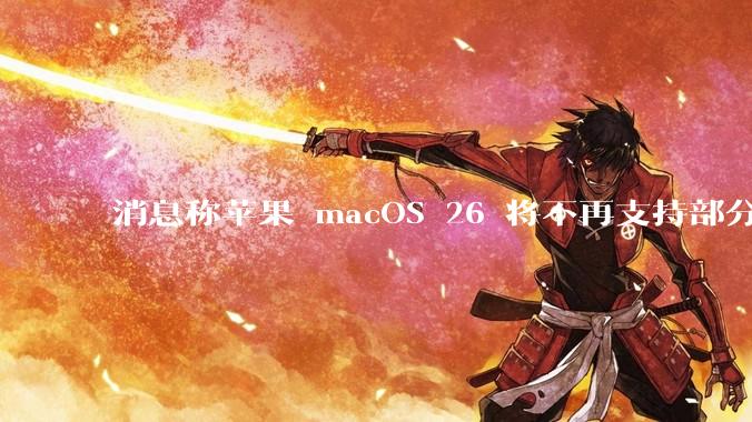 消息称苹果 macOS 26 将不再支持部分旧款英特尔 CPU 机型，这背后原因有哪些？