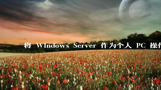 将 Windows Server 作为个人 PC 操作系统来用是怎样的体验？