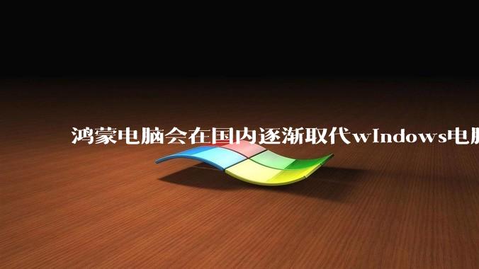 鸿蒙电脑会在国内逐渐取代windows电脑吗？