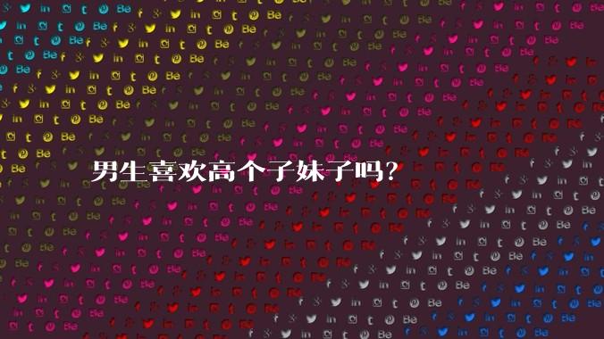男生喜欢高个子妹子吗？