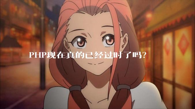 PHP现在真的已经过时了吗？