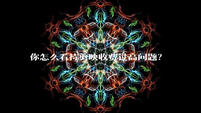 你怎么看待剪映收费过高问题？