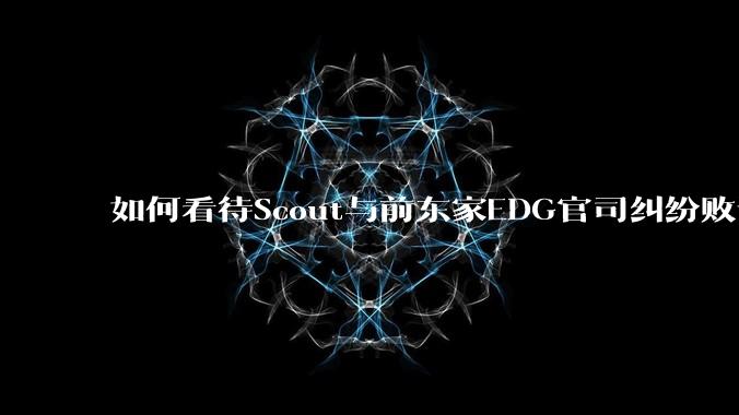 如何看待Scout与前东家EDG官司纠纷败诉，二审被判偿还3341万及利息？