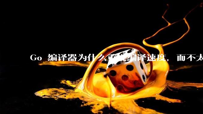 Go 编译器为什么重视编译速度，而不太重视译后代码性能？