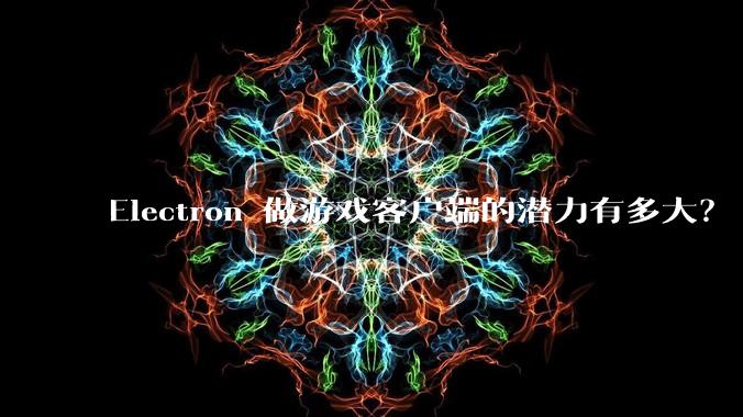 Electron 做游戏客户端的潜力有多大？