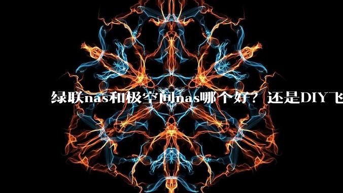 绿联nas和极空间nas哪个好？还是DIY飞牛nas？
