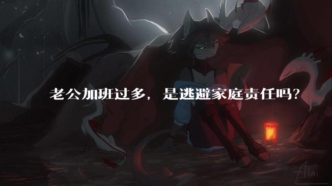 老公加班过多，是逃避家庭责任吗？